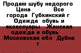 Продам шубу недорого › Цена ­ 8 000 - Все города, Губкинский г. Одежда, обувь и аксессуары » Женская одежда и обувь   . Московская обл.,Дубна г.